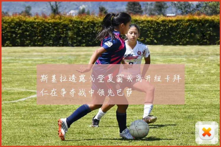 斯基拉透露戈登夏窗或离开纽卡拜仁在争夺战中领先巴萨