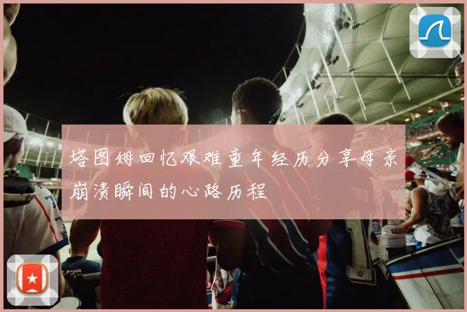 塔图姆回忆艰难童年经历分享母亲崩溃瞬间的心路历程