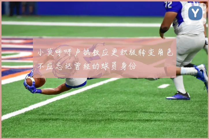 小莫呼吁卢执教应更积极转变角色不应忘记曾经的球员身份