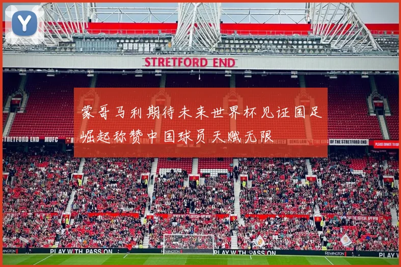 蒙哥马利期待未来世界杯见证国足崛起称赞中国球员天赋无限