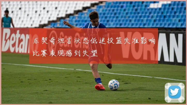 东契奇坦言状态低迷投篮失准影响比赛表现感到失望