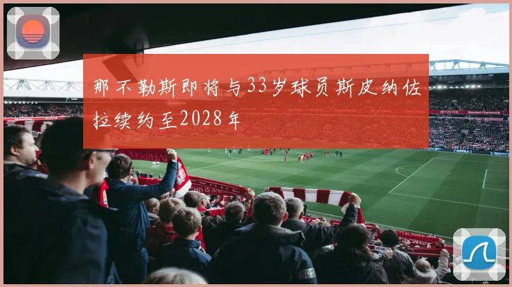 那不勒斯即将与33岁球员斯皮纳佐拉续约至2028年