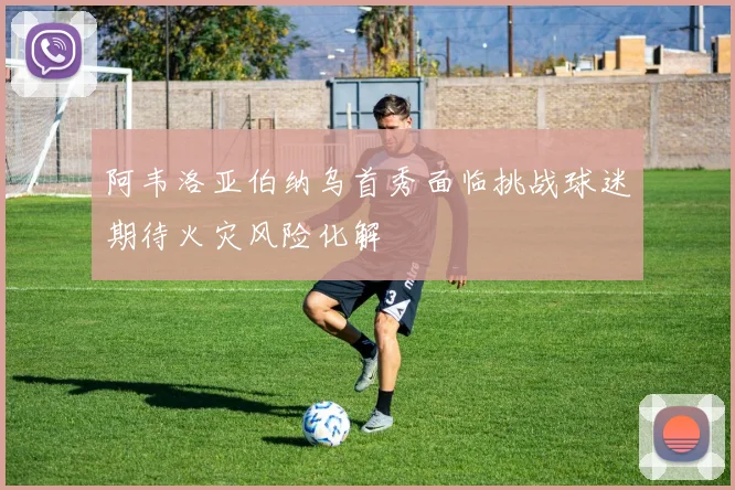 阿韦洛亚伯纳乌首秀面临挑战球迷期待火灾风险化解