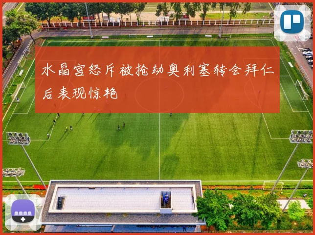 水晶宫怒斥被抢劫奥利塞转会拜仁后表现惊艳