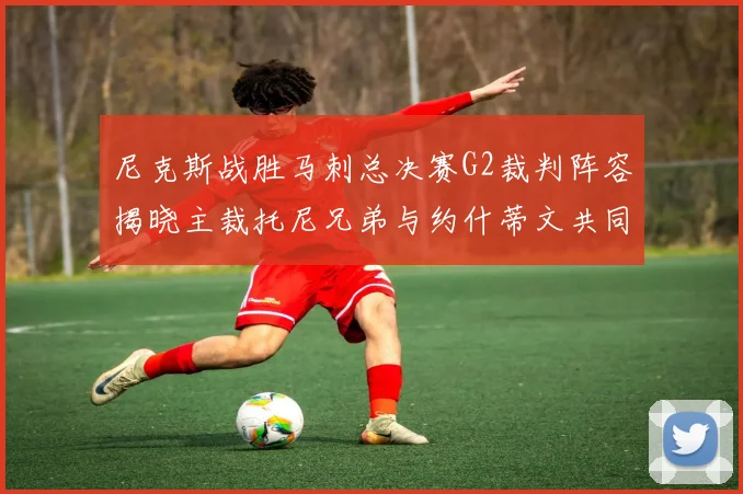 尼克斯战胜马刺总决赛G2裁判阵容揭晓主裁托尼兄弟与约什蒂文共同执法