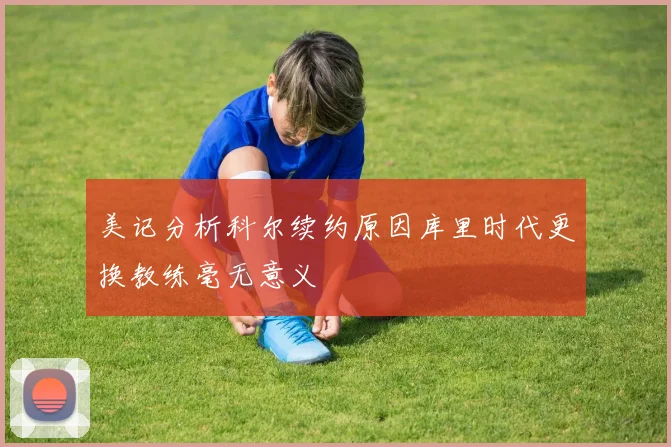 美记分析科尔续约原因库里时代更换教练毫无意义