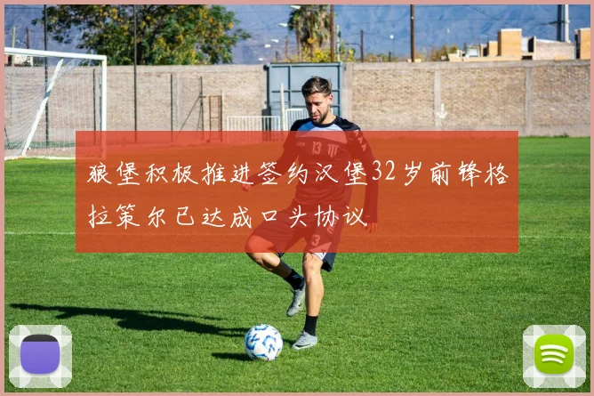 狼堡积极推进签约汉堡32岁前锋格拉策尔已达成口头协议