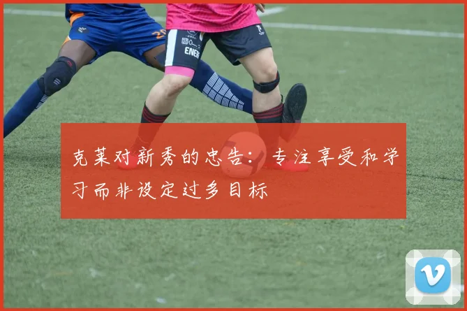 克莱对新秀的忠告：专注享受和学习而非设定过多目标