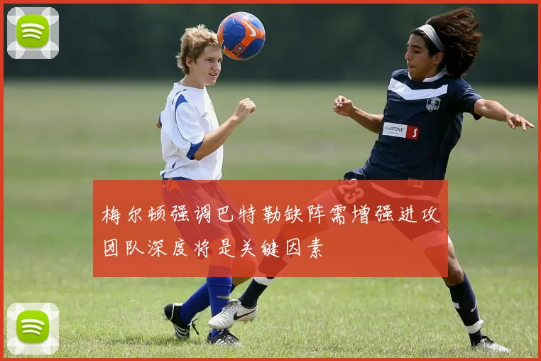 梅尔顿强调巴特勒缺阵需增强进攻团队深度将是关键因素