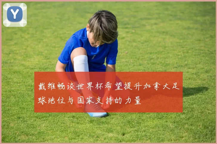 戴维畅谈世界杯希望提升加拿大足球地位与国家支持的力量