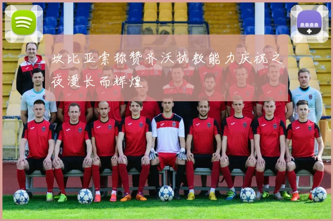 坎比亚索称赞齐沃执教能力庆祝之夜漫长而辉煌