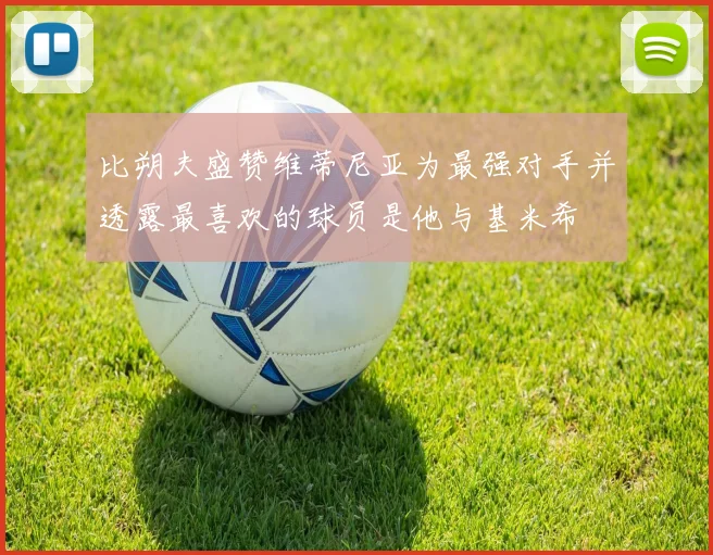 比朔夫盛赞维蒂尼亚为最强对手并透露最喜欢的球员是他与基米希