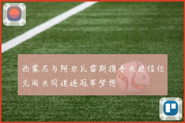 西蒙尼与阿尔瓦雷斯携手共进信任无间共同追逐冠军梦想