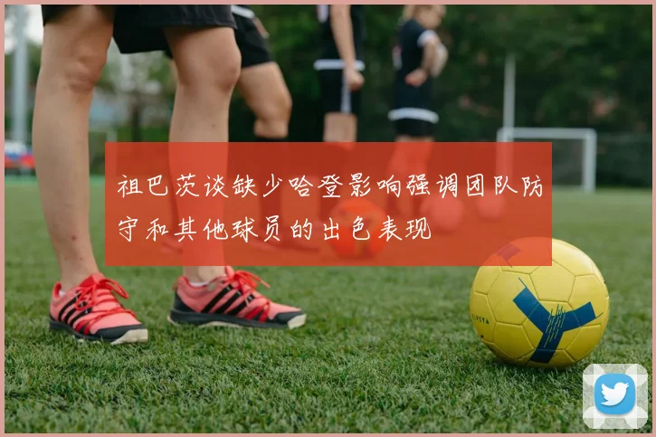 祖巴茨谈缺少哈登影响强调团队防守和其他球员的出色表现