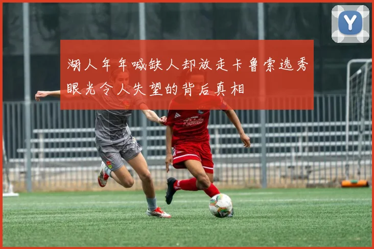 湖人年年喊缺人却放走卡鲁索选秀眼光令人失望的背后真相