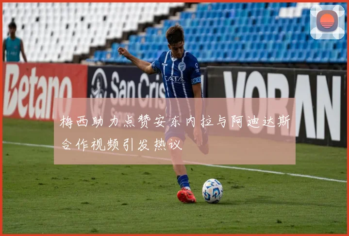 梅西助力点赞安东内拉与阿迪达斯合作视频引发热议