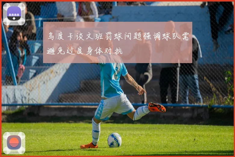 乌度卡谈文班罚球问题强调球队需避免过度身体对抗