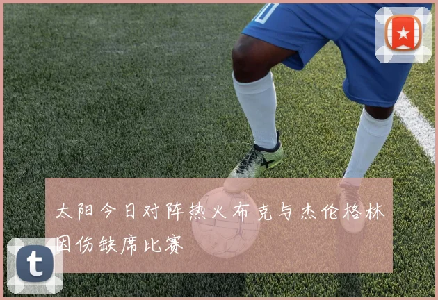 太阳今日对阵热火布克与杰伦格林因伤缺席比赛